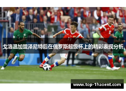 戈洛温加盟泽尼特后在俄罗斯超级杯上的精彩表现分析