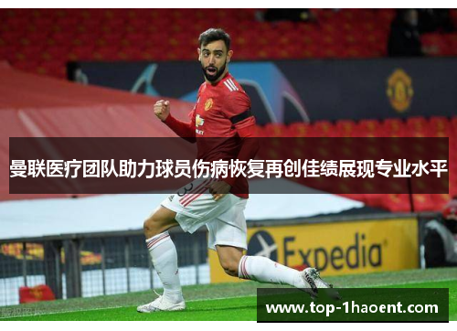 曼联医疗团队助力球员伤病恢复再创佳绩展现专业水平