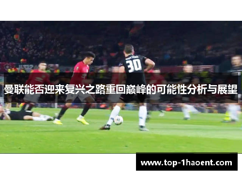 曼联能否迎来复兴之路重回巅峰的可能性分析与展望 曼联能否迎来复兴之路重回巅峰的可能性分析与展望