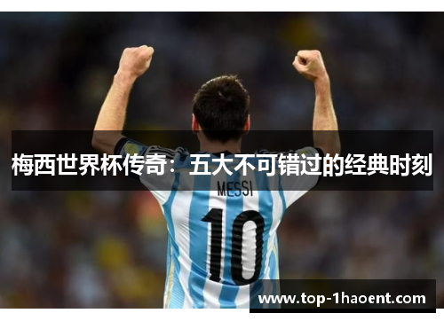 梅西世界杯传奇:五大不可错过的经典时刻 梅西世界杯传奇:五大不可错过的经典时刻
