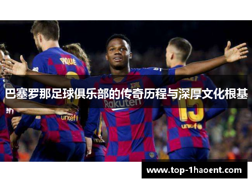 巴塞罗那足球俱乐部的传奇历程与深厚文化根基 巴塞罗那足球俱乐部的传奇历程与深厚文化根基
