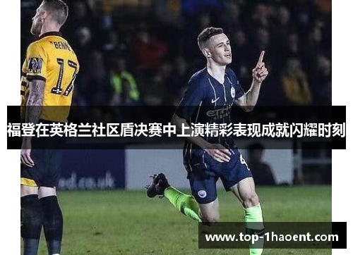 福登在英格兰社区盾决赛中上演精彩表现成就闪耀时刻 福登在英格兰社区盾决赛中上演精彩表现成就闪耀时刻