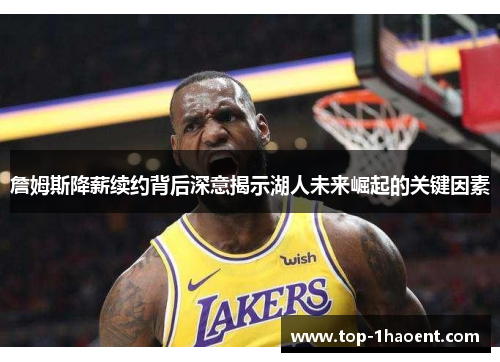 詹姆斯降薪续约背后深意揭示湖人未来崛起的关键因素