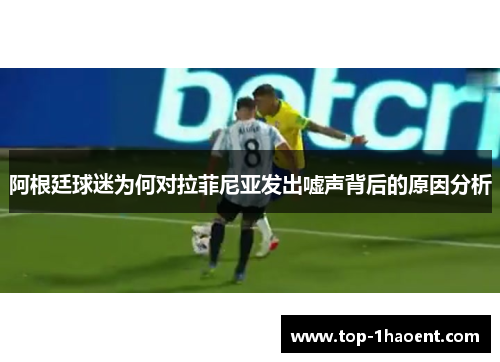 阿根廷球迷为何对拉菲尼亚发出嘘声背后的原因分析 阿根廷球迷为何对拉菲尼亚发出嘘声背后的原因分析
