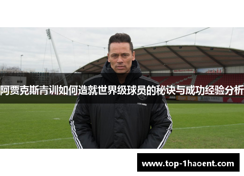 阿贾克斯青训如何造就世界级球员的秘诀与成功经验分析 阿贾克斯青训如何造就世界级球员的秘诀与成功经验分析