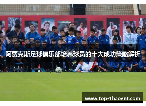 阿贾克斯足球俱乐部培养球员的十大成功策略解析 阿贾克斯足球俱乐部培养球员的十大成功策略解析
