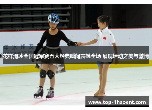 花样滑冰全国冠军赛五大经典瞬间震撼全场 展现运动之美与激情