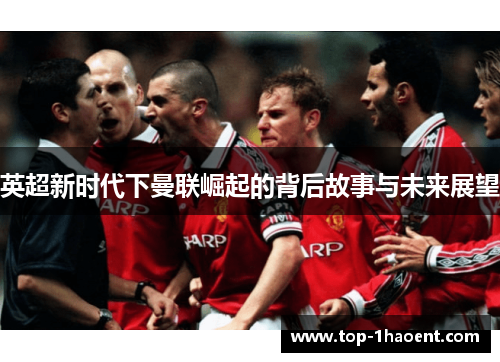 英超新时代下曼联崛起的背后故事与未来展望 英超新时代下曼联崛起的背后故事与未来展望