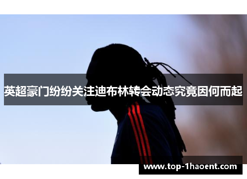 英超豪门纷纷关注迪布林转会动态究竟因何而起 英超豪门纷纷关注迪布林转会动态究竟因何而起