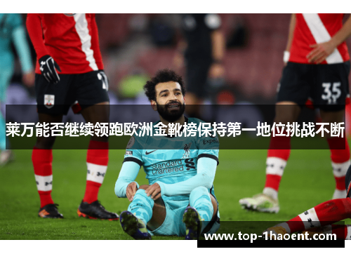莱万能否继续领跑欧洲金靴榜保持第一地位挑战不断 莱万能否继续领跑欧洲金靴榜保持第一地位挑战不断