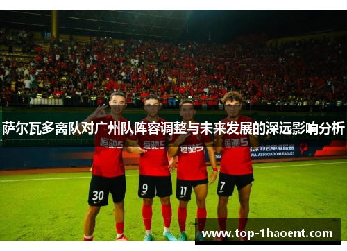 萨尔瓦多离队对广州队阵容调整与未来发展的深远影响分析