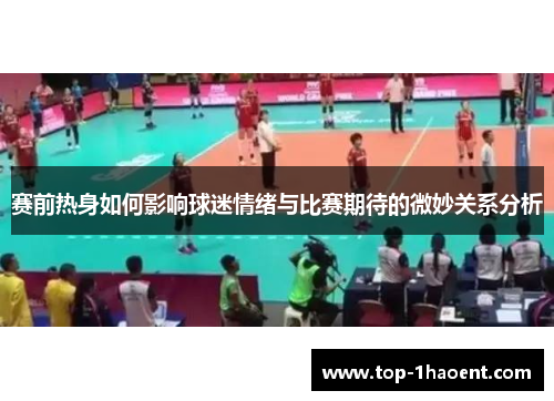 赛前热身如何影响球迷情绪与比赛期待的微妙关系分析