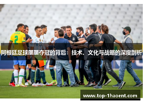 阿根廷足球屡屡夺冠的背后:技术、文化与战略的深度剖析 阿根廷足球屡屡夺冠的背后:技术、文化与战略的深度剖析