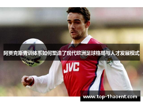 阿贾克斯青训体系如何塑造了现代欧洲足球格局与人才发展模式 阿贾克斯青训体系如何塑造了现代欧洲足球格局与人才发展模式