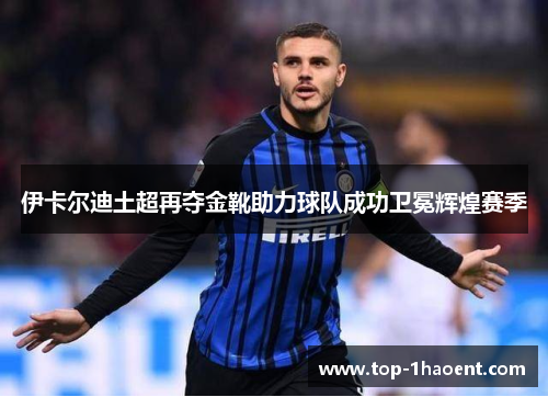 伊卡尔迪土超再夺金靴助力球队成功卫冕辉煌赛季